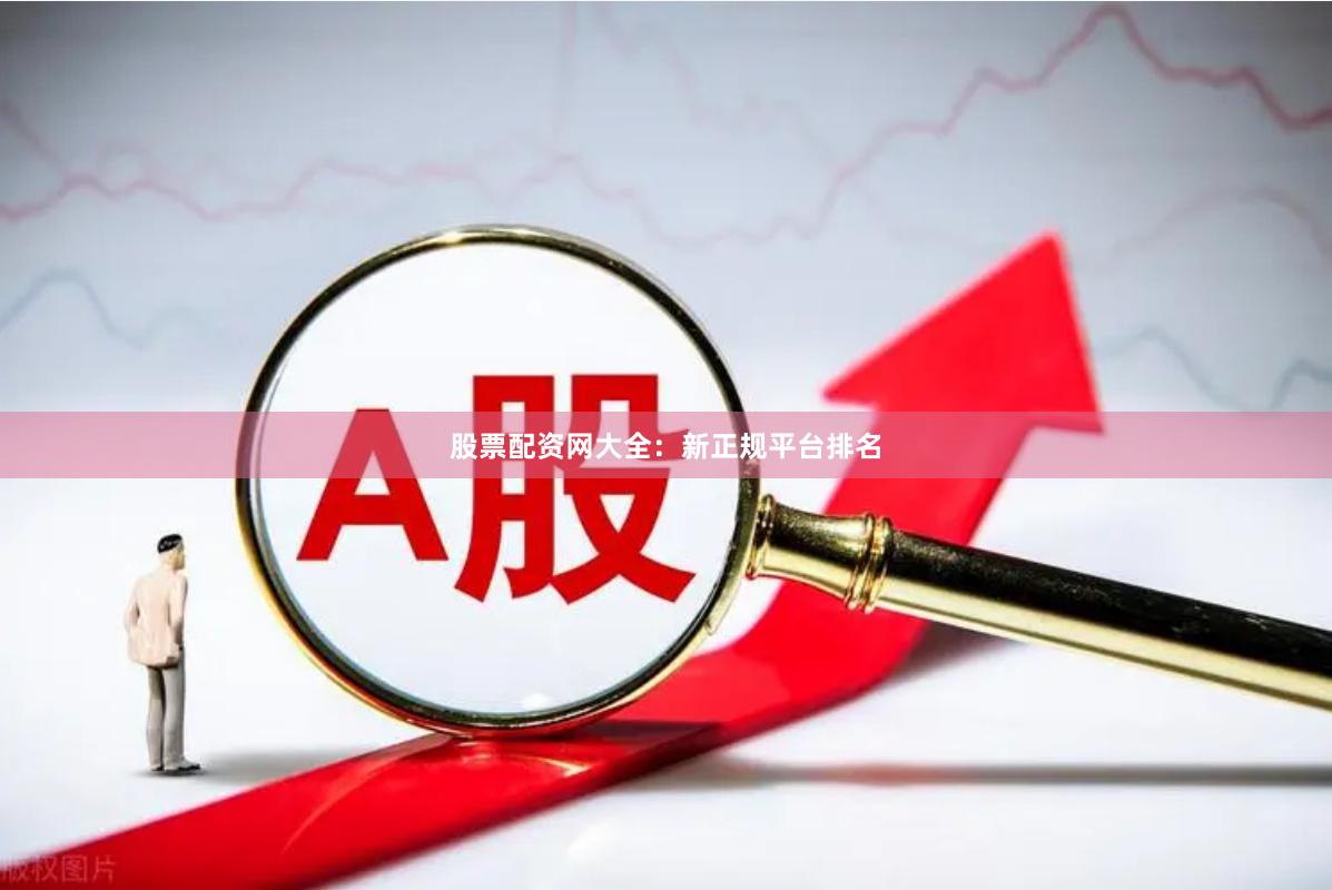 股票配资网大全：新正规平台排名