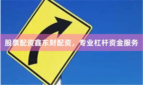 股票配资鑫东财配资，专业杠杆资金服务