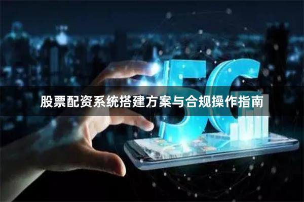 股票配资系统搭建方案与合规操作指南