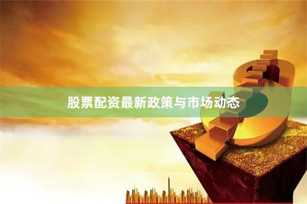 股票配资最新政策与市场动态