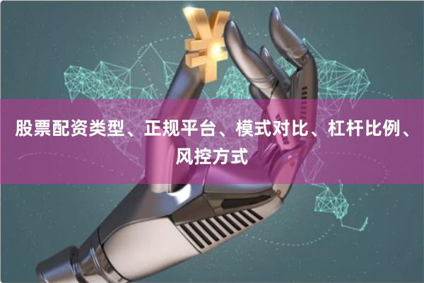 股票配资类型、正规平台、模式对比、杠杆比例、风控方式