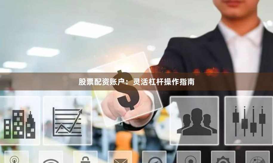 股票配资账户：灵活杠杆操作指南