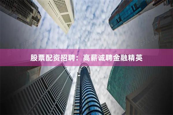 股票配资招聘：高薪诚聘金融精英