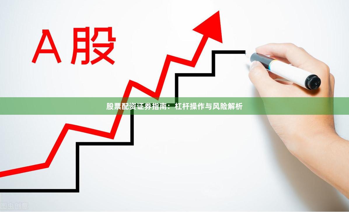 股票配资证券指南：杠杆操作与风险解析