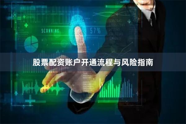股票配资账户开通流程与风险指南