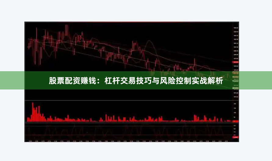 股票配资赚钱：杠杆交易技巧与风险控制实战解析
