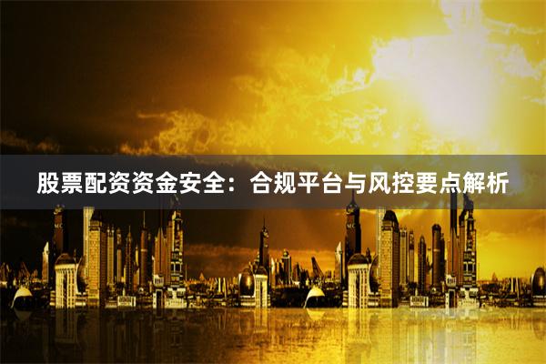 股票配资资金安全：合规平台与风控要点解析