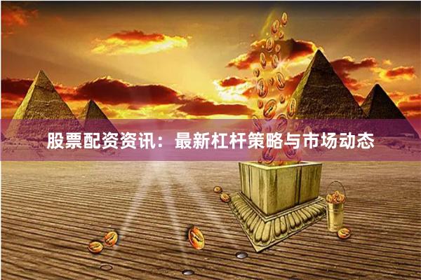 股票配资资讯：最新杠杆策略与市场动态