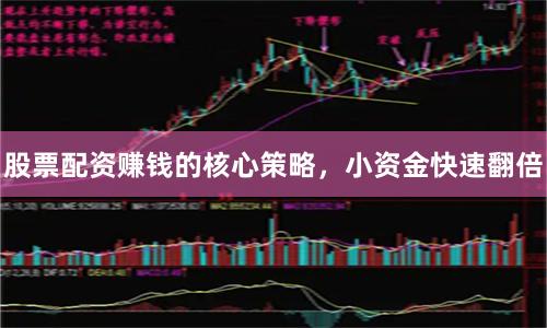 股票配资赚钱的核心策略，小资金快速翻倍