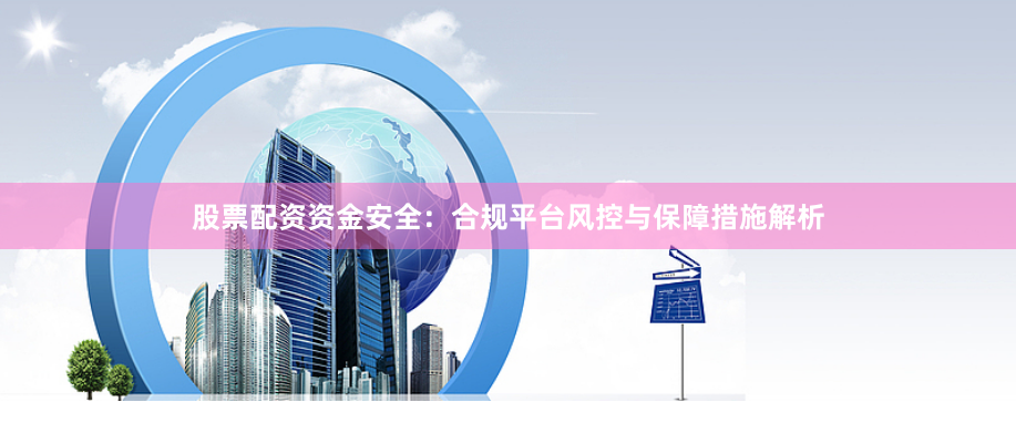 股票配资资金安全：合规平台风控与保障措施解析