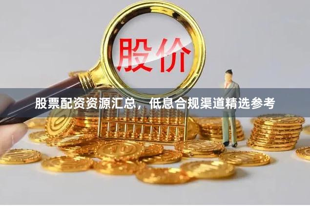 股票配资资源汇总，低息合规渠道精选参考