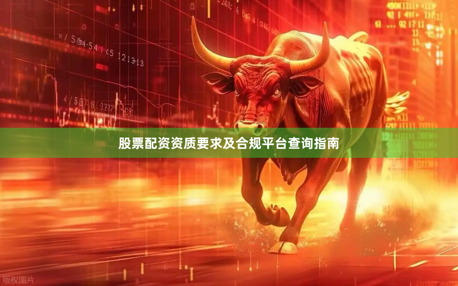 股票配资资质要求及合规平台查询指南