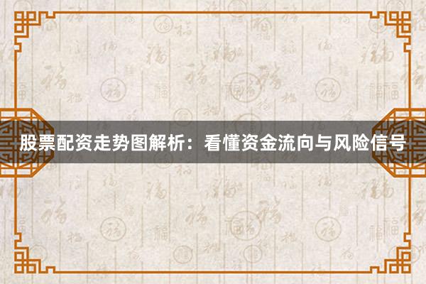 股票配资走势图解析：看懂资金流向与风险信号