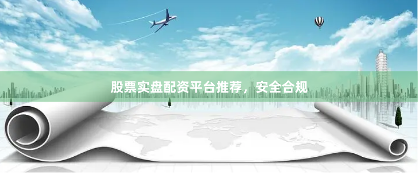 股票实盘配资平台推荐，安全合规