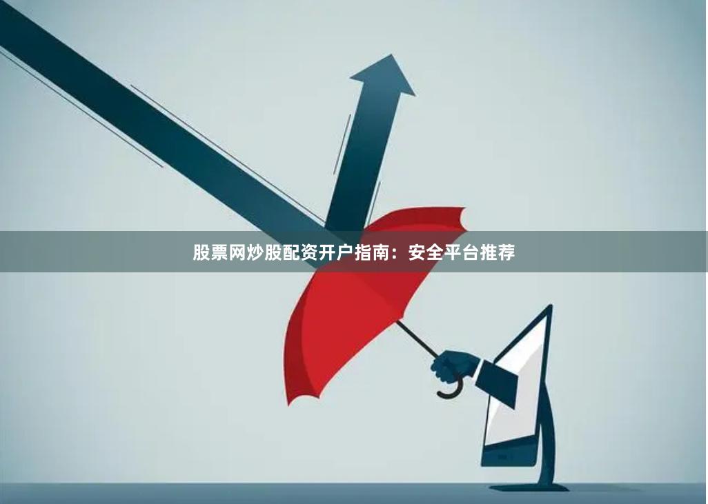 股票网炒股配资开户指南：安全平台推荐