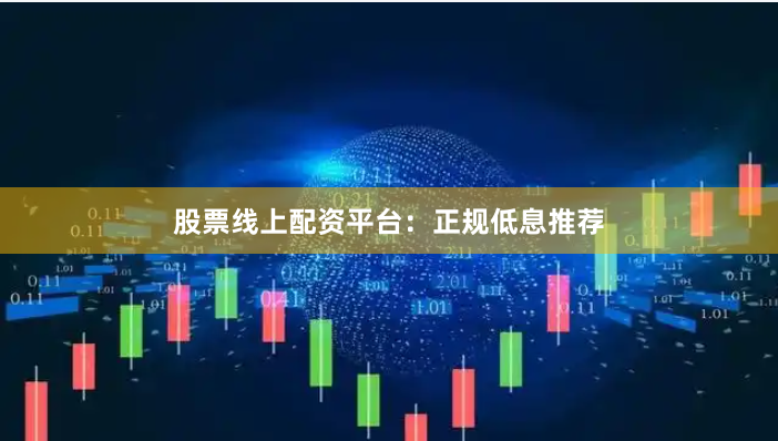 股票线上配资平台：正规低息推荐