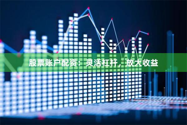 股票账户配资：灵活杠杆，放大收益