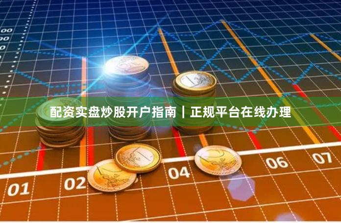 配资实盘炒股开户指南｜正规平台在线办理