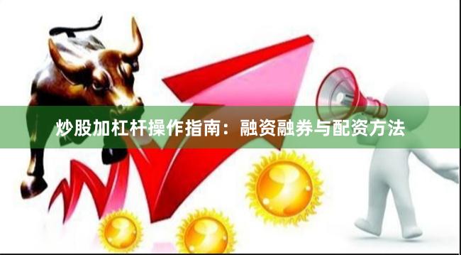 炒股加杠杆操作指南：融资融券与配资方法