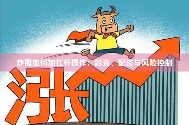 炒股如何加杠杆操作：融资、配资与风险控制