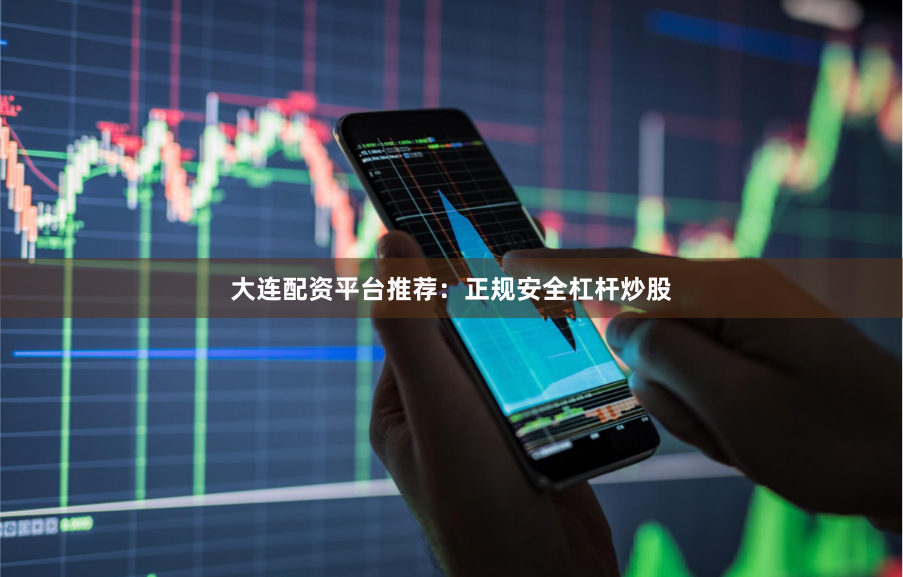 大连配资平台推荐：正规安全杠杆炒股