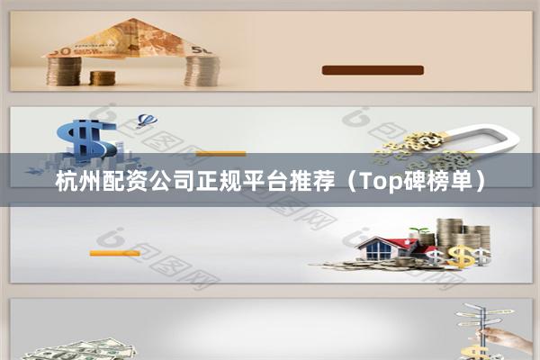 杭州配资公司正规平台推荐（Top碑榜单）